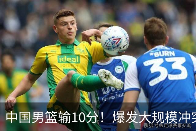 中国男篮输10分！爆发大规模冲突，3人罚出场，1人摔重伤