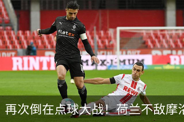 再次倒在点球大战！荷兰不敌摩洛哥止步世界杯32强