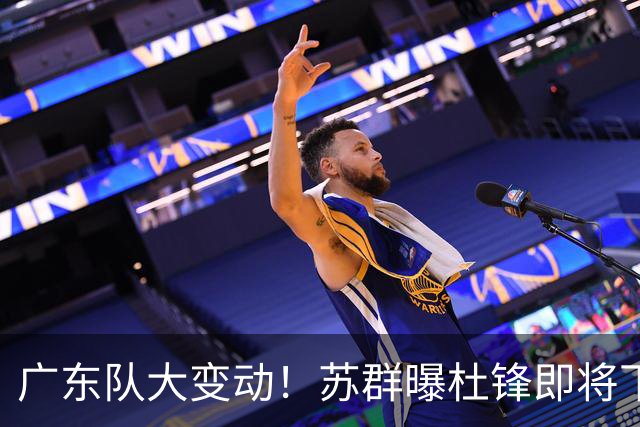 广东队大变动！苏群曝杜锋即将下课，4人迎来新生，2人笑不起来