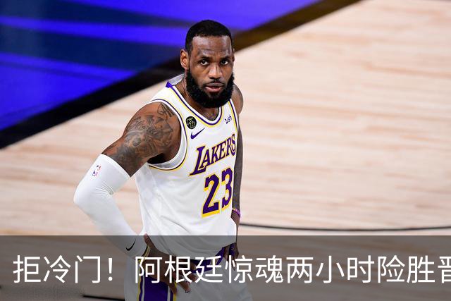 拒冷门！阿根廷惊魂两小时险胜晋级 这么踢保送签也不稳