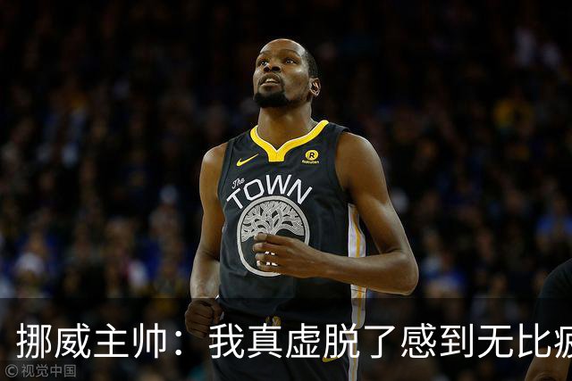 挪威主帅：我真虚脱了感到无比疲惫 对阵英格兰要踢得像猎犬一样