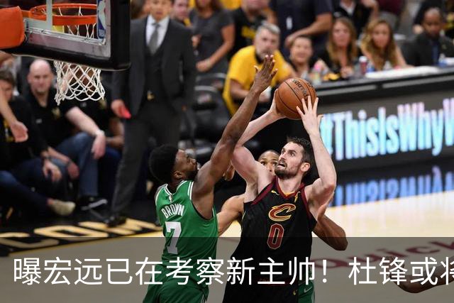 曝宏远已在考察新主帅！杜锋或将升任总教练，保留体面不算下课