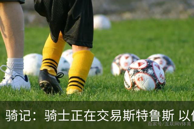 骑记：骑士正在交易斯特鲁斯 以便为詹姆斯提供1500万全额中产
