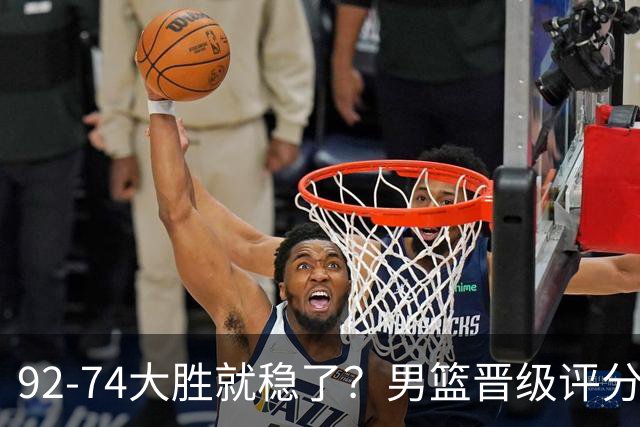 92-74大胜就稳了？男篮晋级评分出炉：赵继伟回暖，高诗岩4分太扎眼