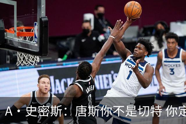 A·史密斯：唐斯你不是切特 你定下基调让文班亚马精疲力尽
